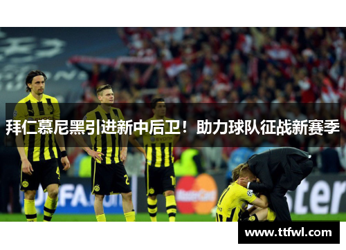 拜仁慕尼黑引进新中后卫！助力球队征战新赛季