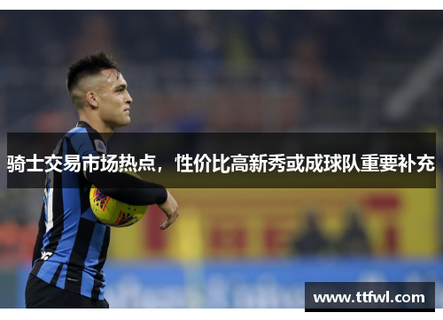 骑士交易市场热点，性价比高新秀或成球队重要补充
