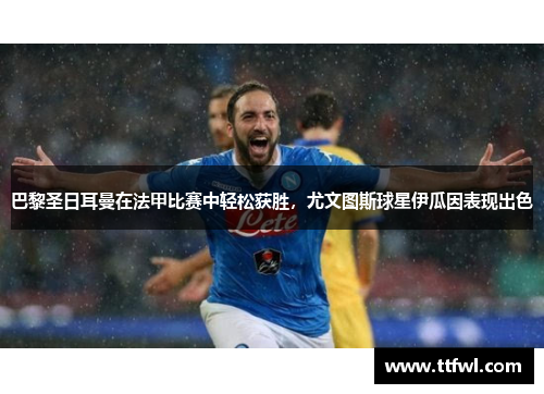 巴黎圣日耳曼在法甲比赛中轻松获胜，尤文图斯球星伊瓜因表现出色