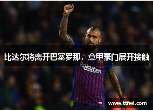比达尔将离开巴塞罗那，意甲豪门展开接触