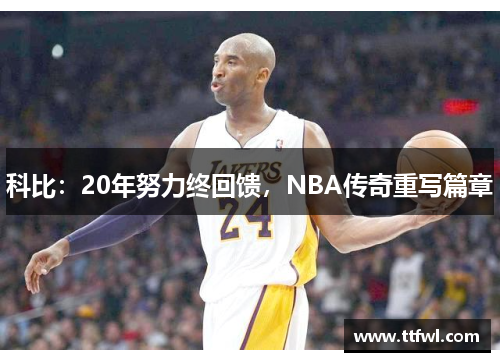 科比：20年努力终回馈，NBA传奇重写篇章