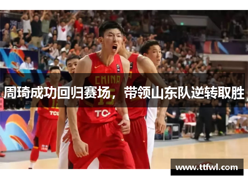 周琦成功回归赛场，带领山东队逆转取胜