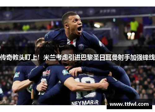 传奇教头盯上！米兰考虑引进巴黎圣日耳曼射手加强锋线