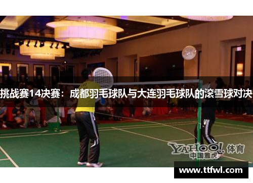 挑战赛14决赛：成都羽毛球队与大连羽毛球队的滚雪球对决