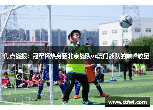 焦点战报：冠军杯热身赛北京战队vs厦门战队的巅峰较量