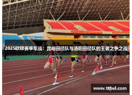 2025欧锦赛季军战：昆明田径队与洛阳田径队的王者之争之战