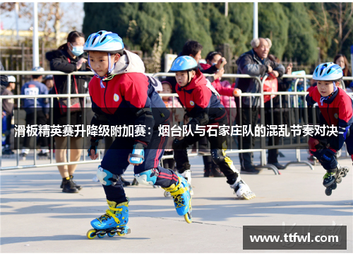 滑板精英赛升降级附加赛：烟台队与石家庄队的混乱节奏对决