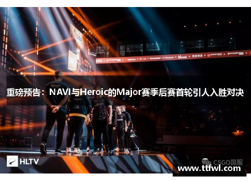 重磅预告：NAVI与Heroic的Major赛季后赛首轮引人入胜对决
