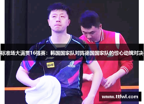 标准场大满贯16强赛：韩国国家队对阵德国国家队的惊心动魄对决